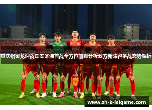 重庆铜梁龙迎战国安冬训首战全方位前瞻分析双方新阵容备战态势解析