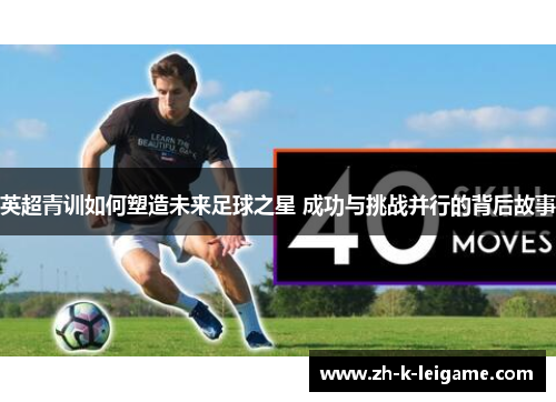 英超青训如何塑造未来足球之星 成功与挑战并行的背后故事