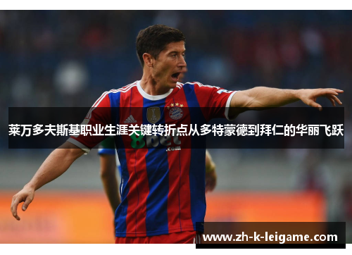 莱万多夫斯基职业生涯关键转折点从多特蒙德到拜仁的华丽飞跃