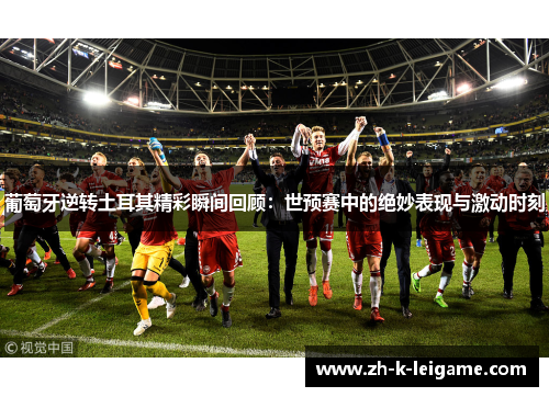 葡萄牙逆转土耳其精彩瞬间回顾：世预赛中的绝妙表现与激动时刻