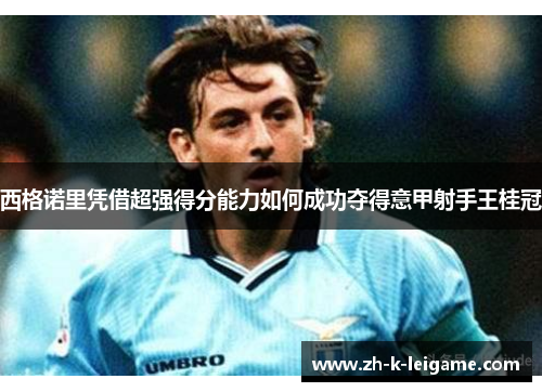 西格诺里凭借超强得分能力如何成功夺得意甲射手王桂冠