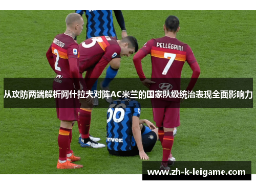 从攻防两端解析阿什拉夫对阵AC米兰的国家队级统治表现全面影响力
