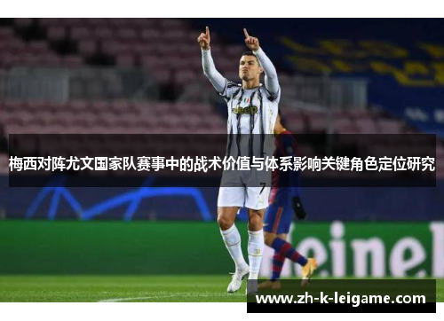 梅西对阵尤文国家队赛事中的战术价值与体系影响关键角色定位研究