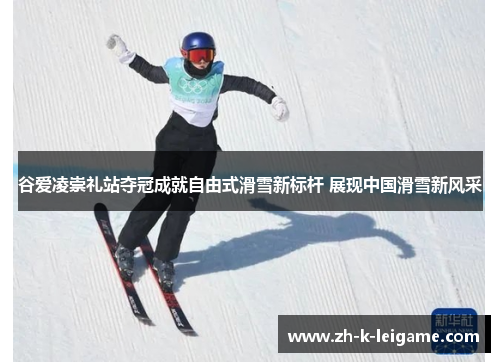 谷爱凌崇礼站夺冠成就自由式滑雪新标杆 展现中国滑雪新风采