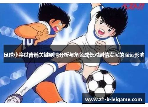 足球小将世青篇关键剧情分析与角色成长对剧情发展的深远影响