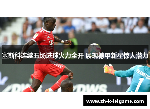 塞斯科连续五场进球火力全开 展现德甲新星惊人潜力