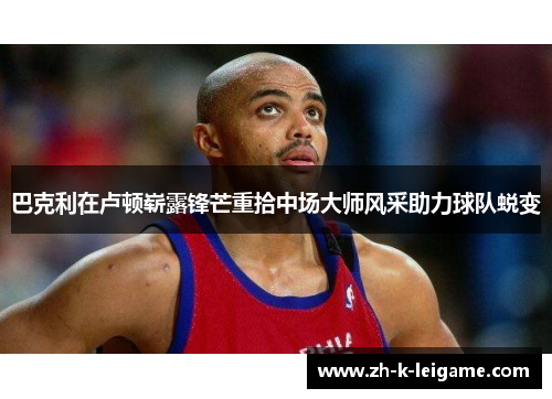 巴克利在卢顿崭露锋芒重拾中场大师风采助力球队蜕变