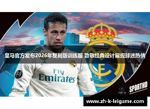 皇马官方发布2026年复刻版训练服 致敬经典设计展现球迷热情