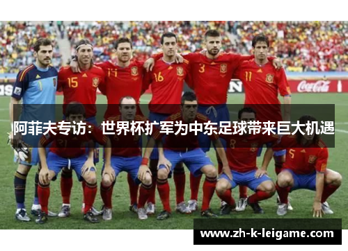 阿菲夫专访：世界杯扩军为中东足球带来巨大机遇