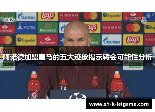 阿诺德加盟皇马的五大迹象揭示转会可能性分析