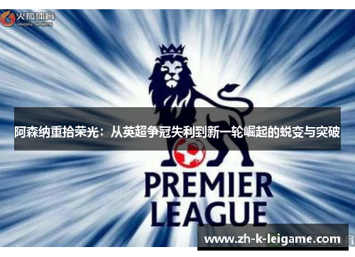 阿森纳重拾荣光：从英超争冠失利到新一轮崛起的蜕变与突破