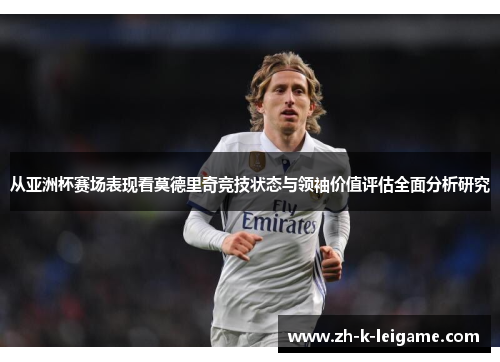 从亚洲杯赛场表现看莫德里奇竞技状态与领袖价值评估全面分析研究
