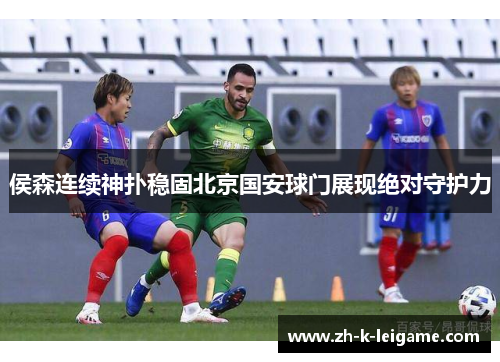 侯森连续神扑稳固北京国安球门展现绝对守护力