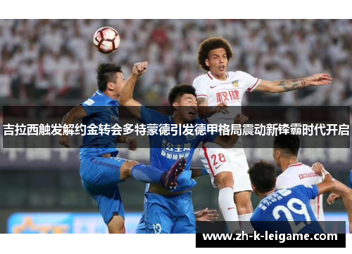 吉拉西触发解约金转会多特蒙德引发德甲格局震动新锋霸时代开启