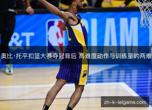 奥比·托平扣篮大赛夺冠背后 高难度动作与训练量的两难